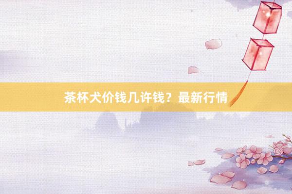 茶杯犬价钱几许钱？最新行情